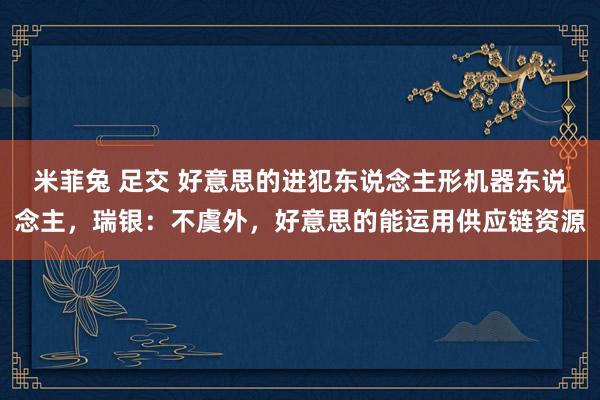   米菲兔 足交 好意思的进犯东说念主形机器东说念主，瑞银：不虞外，好意思的能运用供应链资源