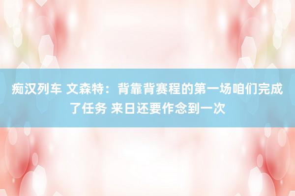  痴汉列车 文森特：背靠背赛程的第一场咱们完成了任务 来日还要作念到一次