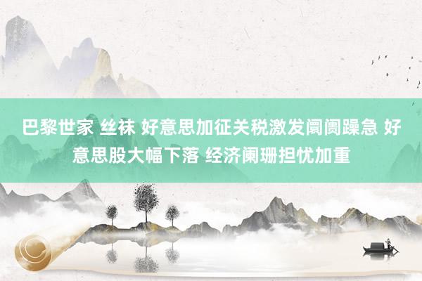   巴黎世家 丝袜 好意思加征关税激发阛阓躁急 好意思股大幅下落 经济阑珊担忧加重