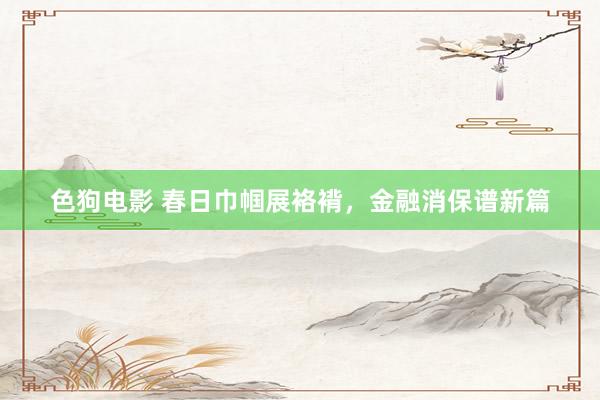   色狗电影 春日巾帼展袼褙，金融消保谱新篇