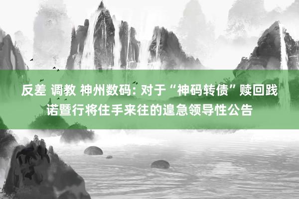   反差 调教 神州数码: 对于“神码转债”赎回践诺暨行将住手来往的遑急领导性公告