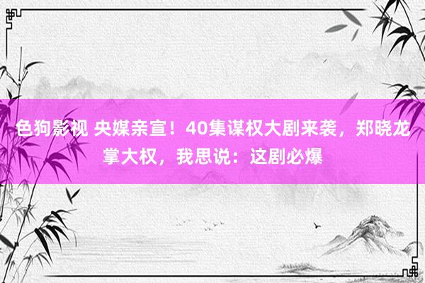   色狗影视 央媒亲宣！40集谋权大剧来袭，郑晓龙掌大权，我思说：这剧必爆
