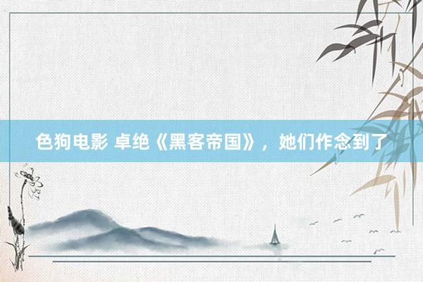   色狗电影 卓绝《黑客帝国》，她们作念到了