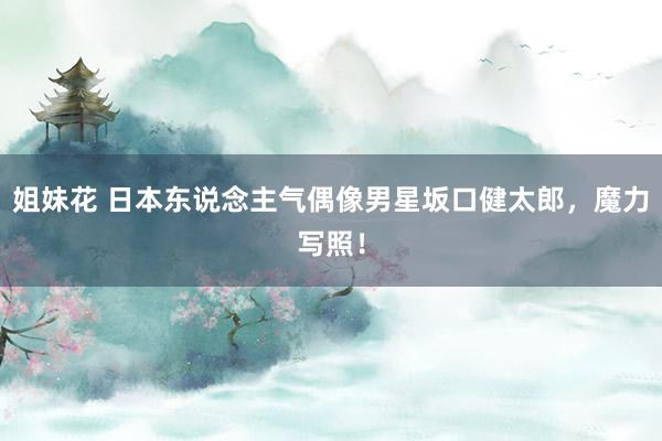   姐妹花 日本东说念主气偶像男星坂口健太郎，魔力写照！