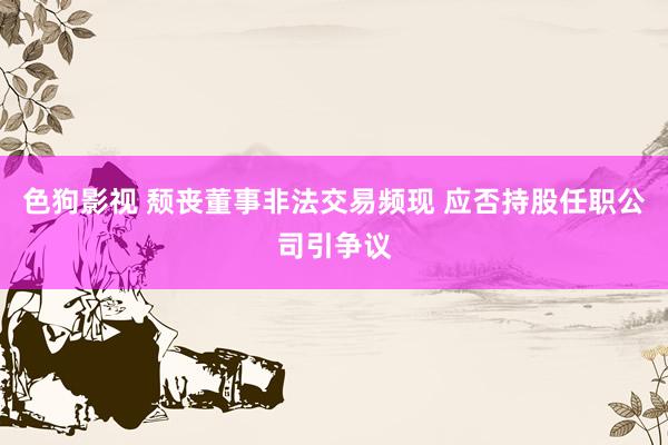   色狗影视 颓丧董事非法交易频现 应否持股任职公司引争议