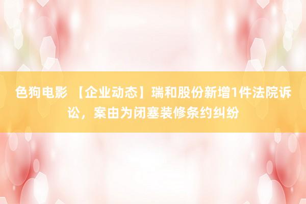   色狗电影 【企业动态】瑞和股份新增1件法院诉讼，案由为闭塞装修条约纠纷
