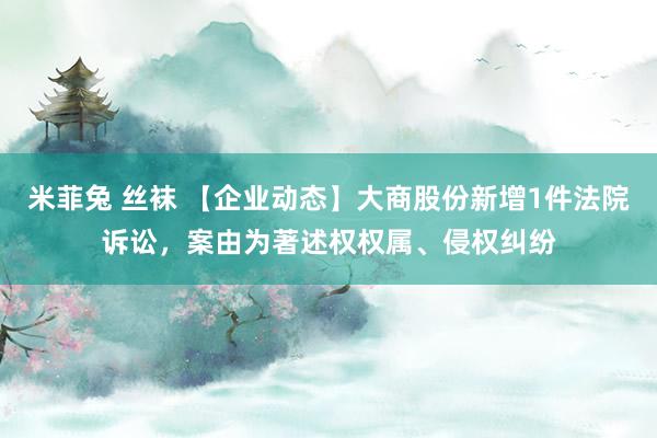   米菲兔 丝袜 【企业动态】大商股份新增1件法院诉讼，案由为著述权权属、侵权纠纷