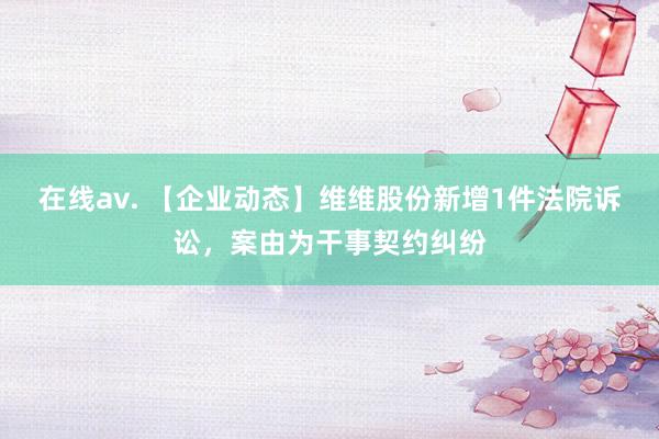   在线av. 【企业动态】维维股份新增1件法院诉讼，案由为干事契约纠纷