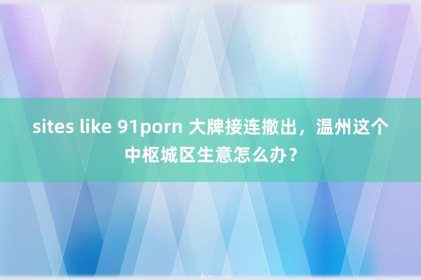   sites like 91porn 大牌接连撤出，温州这个中枢城区生意怎么办？