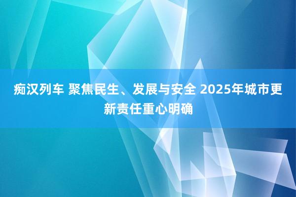   痴汉列车 聚焦民生、发展与安全 2025年城市更新责任重心明确