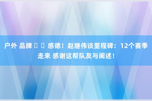   户外 品牌 ❤️感德！赵继伟谈里程碑：12个赛季走来 感谢这帮队友与阐述！