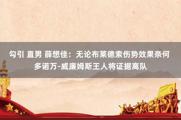   勾引 直男 薛想佳：无论布莱德索伤势效果奈何 多诺万-威廉姆斯王人将证据离队