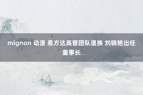   mignon 动漫 易方达高管团队退换 刘晓艳出任董事长