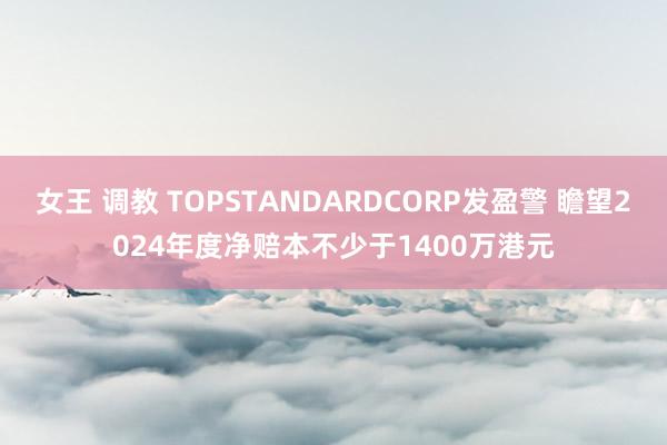   女王 调教 TOPSTANDARDCORP发盈警 瞻望2024年度净赔本不少于1400万港元