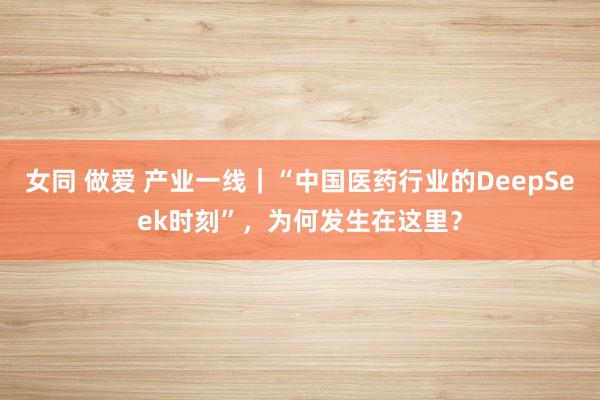   女同 做爱 产业一线｜“中国医药行业的DeepSeek时刻”，为何发生在这里？