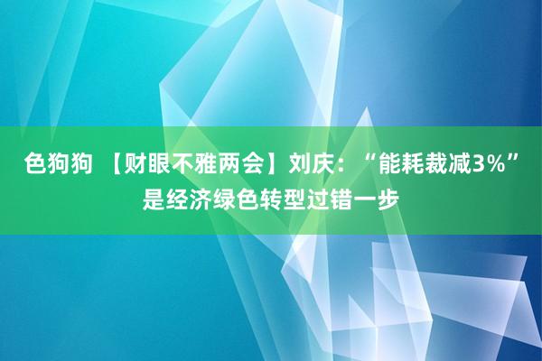   色狗狗 【财眼不雅两会】刘庆：“能耗裁减3%”是经济绿色转型过错一步