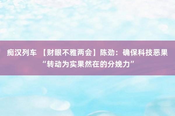   痴汉列车 【财眼不雅两会】陈劲：确保科技恶果“转动为实果然在的分娩力”