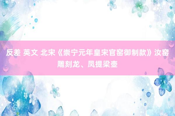   反差 英文 北宋《崇宁元年皇宋官窑御制款》汝窑雕刻龙、凤提梁壶