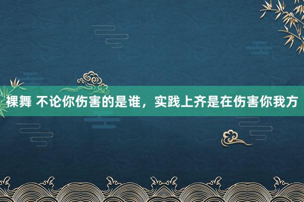   裸舞 不论你伤害的是谁，实践上齐是在伤害你我方