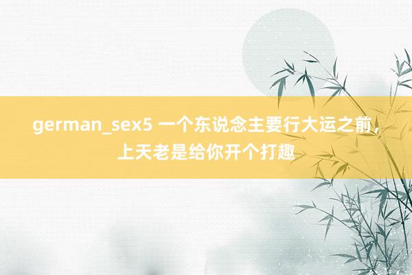 german_sex5 一个东说念主要行大运之前，上天老是给你开个打趣