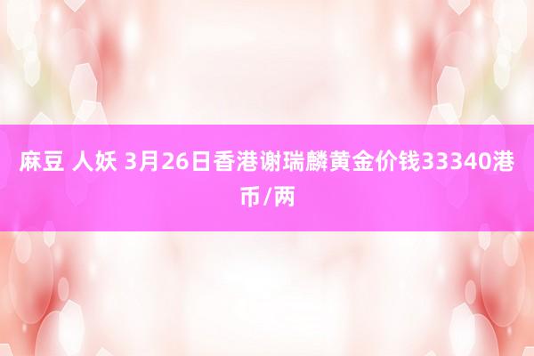   麻豆 人妖 3月26日香港谢瑞麟黄金价钱33340港币/两