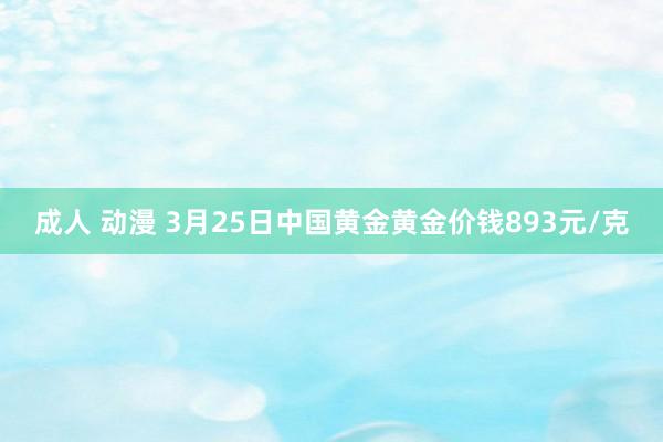   成人 动漫 3月25日中国黄金黄金价钱893元/克