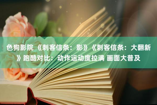   色狗影院 《刺客信条：影》《刺客信条：大翻新》跑酷对比：动作运动度拉满 画面大普及