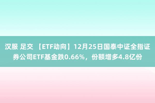   汉服 足交 【ETF动向】12月25日国泰中证全指证券公司ETF基金跌0.66%，份额增多4.8亿份