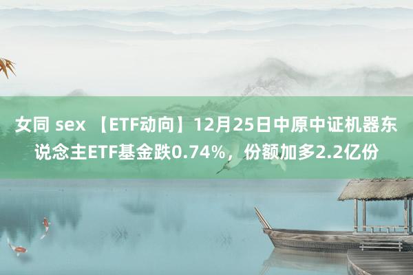  女同 sex 【ETF动向】12月25日中原中证机器东说念主ETF基金跌0.74%，份额加多2.2亿份