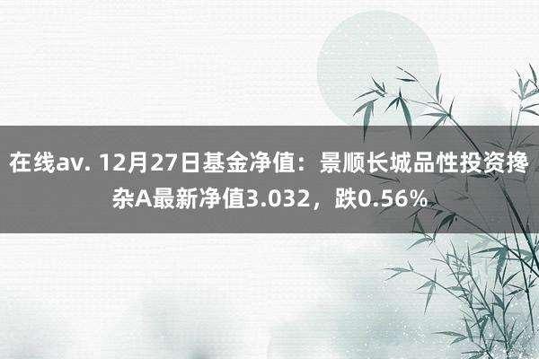   在线av. 12月27日基金净值：景顺长城品性投资搀杂A最新净值3.032，跌0.56%