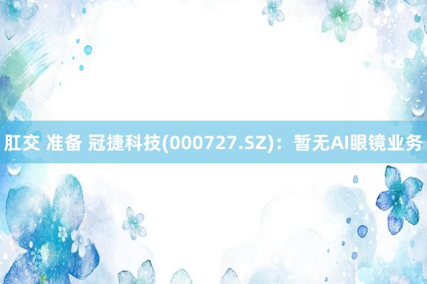   肛交 准备 冠捷科技(000727.SZ)：暂无AI眼镜业务