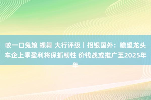   咬一口兔娘 裸舞 大行评级丨招银国外：瞻望龙头车企上季盈利将保抓韧性 价钱战或推广至2025年