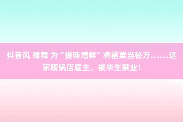   抖音风 裸舞 为“提味增鲜”将罂粟当秘方……这家暖锅店雇主，被毕生禁业！