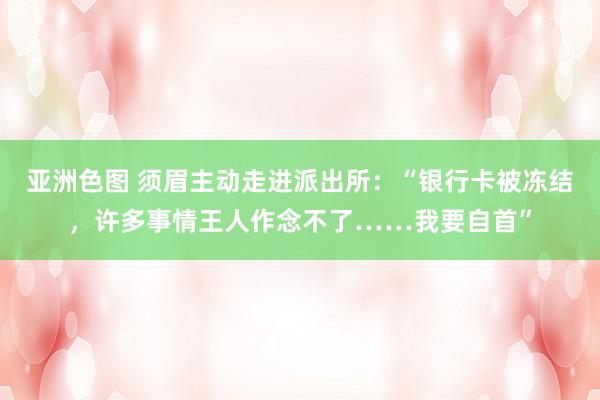   亚洲色图 须眉主动走进派出所：“银行卡被冻结，许多事情王人作念不了……我要自首”