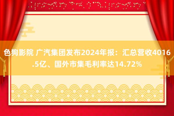   色狗影院 广汽集团发布2024年报：汇总营收4016.5亿、国外市集毛利率达14.72%