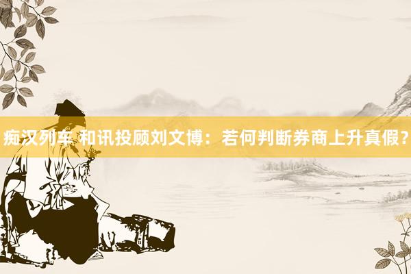   痴汉列车 和讯投顾刘文博：若何判断券商上升真假？