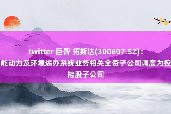   twitter 巨臀 拓斯达(300607.SZ)：操办将智能动力及环境惩办系统业务相关全资子公司调度为控股子公司