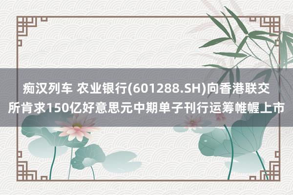   痴汉列车 农业银行(601288.SH)向香港联交所肯求150亿好意思元中期单子刊行运筹帷幄上市