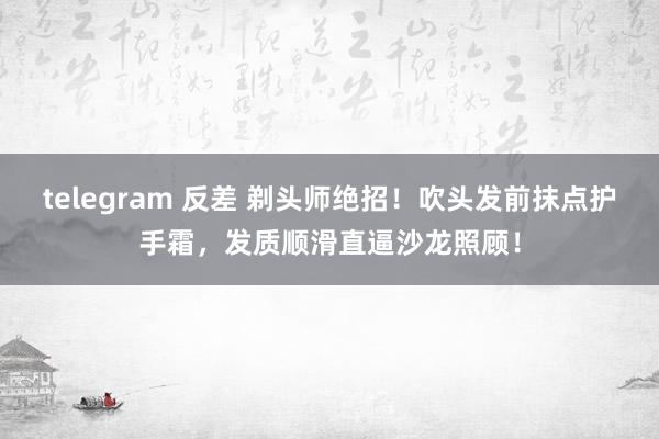   telegram 反差 剃头师绝招！吹头发前抹点护手霜，发质顺滑直逼沙龙照顾！