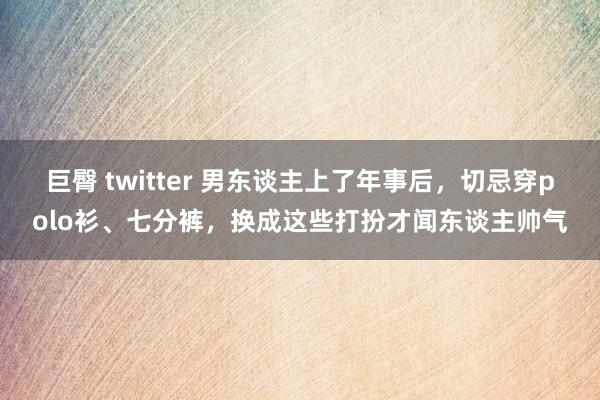   巨臀 twitter 男东谈主上了年事后，切忌穿polo衫、七分裤，换成这些打扮才闻东谈主帅气