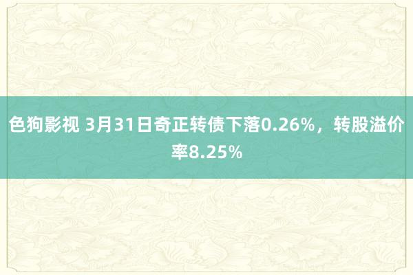   色狗影视 3月31日奇正转债下落0.26%，转股溢价率8.25%