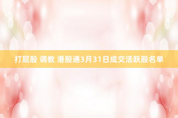   打屁股 调教 港股通3月31日成交活跃股名单