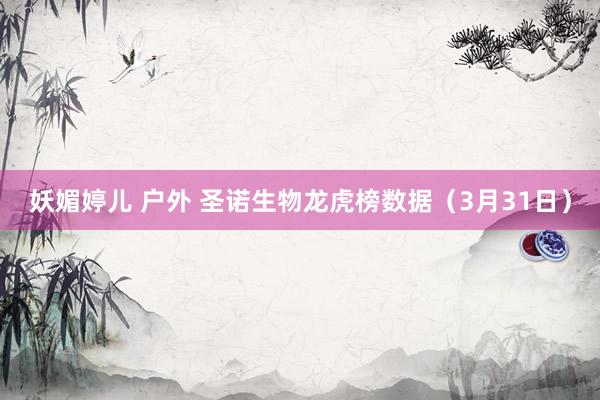   妖媚婷儿 户外 圣诺生物龙虎榜数据（3月31日）