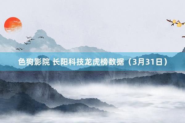   色狗影院 长阳科技龙虎榜数据（3月31日）