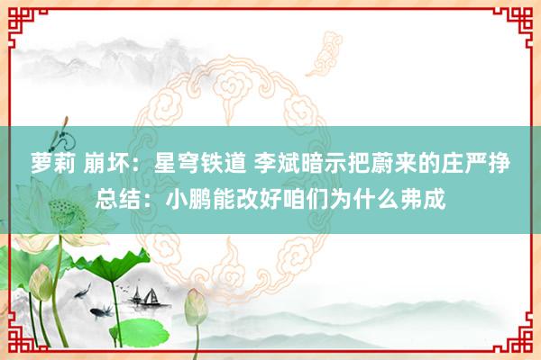   萝莉 崩坏：星穹铁道 李斌暗示把蔚来的庄严挣总结：小鹏能改好咱们为什么弗成
