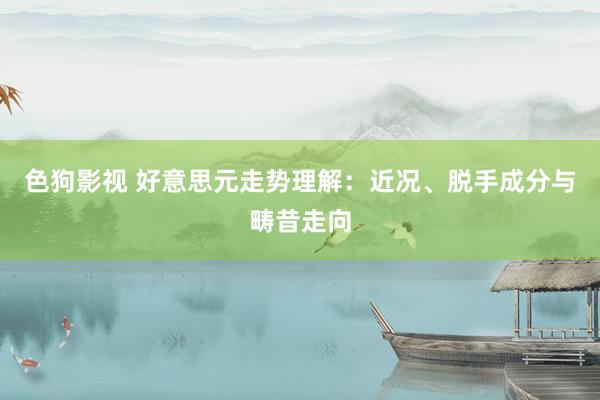   色狗影视 好意思元走势理解：近况、脱手成分与畴昔走向