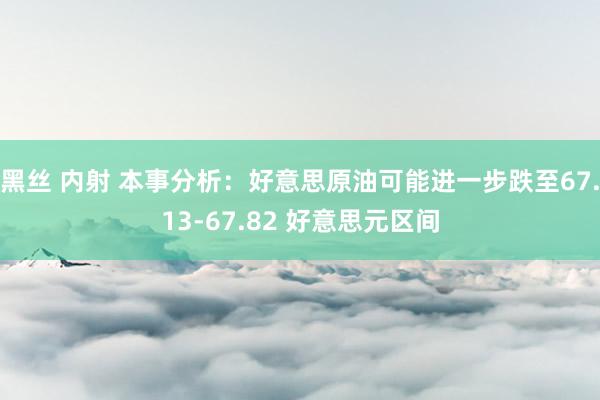   黑丝 内射 本事分析：好意思原油可能进一步跌至67.13-67.82 好意思元区间