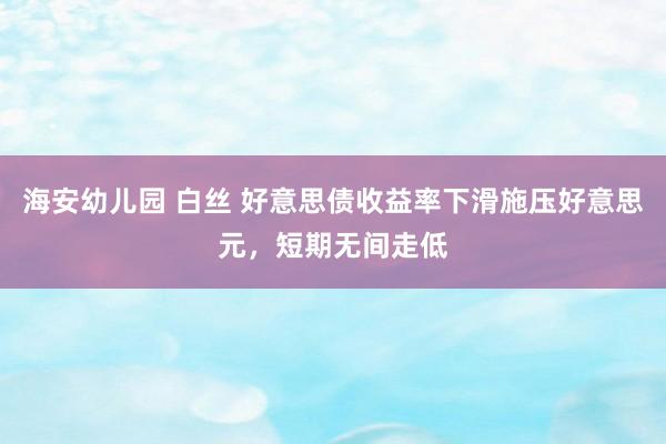   海安幼儿园 白丝 好意思债收益率下滑施压好意思元，短期无间走低