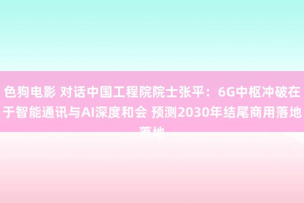   色狗电影 对话中国工程院院士张平：6G中枢冲破在于智能通讯与AI深度和会 预测2030年结尾商用落地