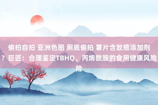   偷拍自拍 亚洲色图 厕底偷拍 薯片含致癌添加剂？巨匠：合理鉴定TBHQ、丙烯酰胺的食用健康风险